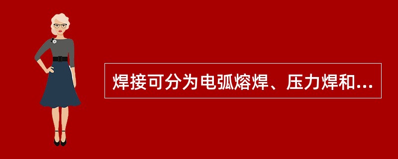 焊接可分为电弧熔焊、压力焊和钎焊三类。