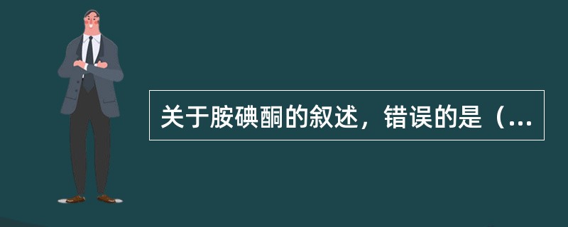 关于胺碘酮的叙述，错误的是（）。