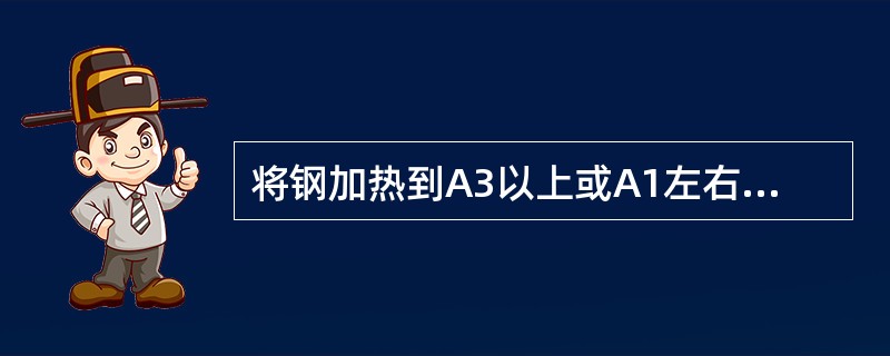 将钢加热到A3以上或A1左右一定范围的温度，保温一段时间后，随炉缓慢而均匀地冷却