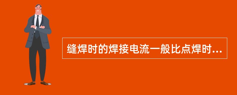 缝焊时的焊接电流一般比点焊时（）。