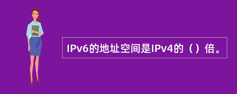 IPv6的地址空间是IPv4的（）倍。