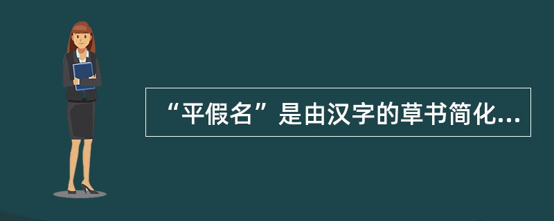 “平假名”是由汉字的草书简化而来的，用于一般的书写、印刷。
