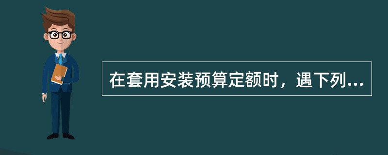 在套用安装预算定额时，遇下列（）情况时可对相应定额换算后使用。