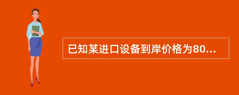 已知某进口设备到岸价格为80万美元，进口关税为15%，增值税税率为17%，银行外