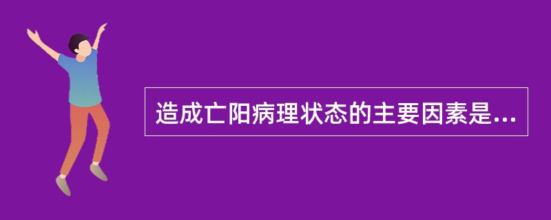 造成亡阳病理状态的主要因素是（）。