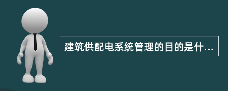 建筑供配电系统管理的目的是什么？