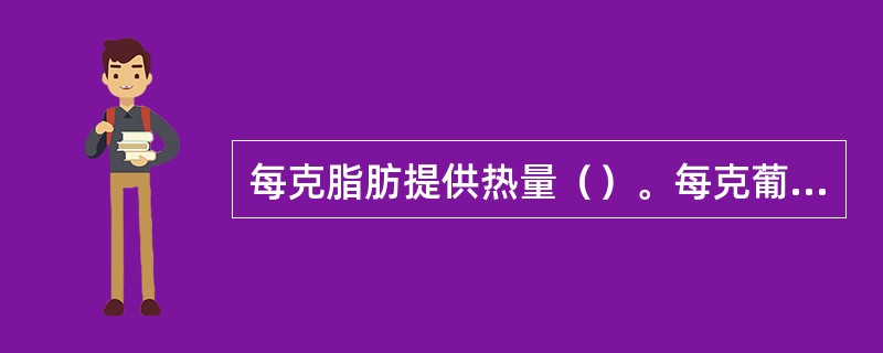 每克脂肪提供热量（）。每克葡萄糖提供热量（）。