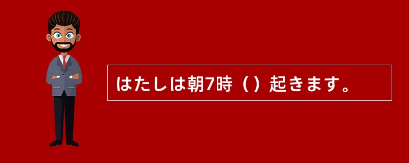 はたしは朝7時（）起きます。