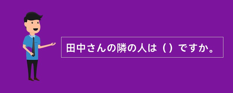 田中さんの隣の人は（）ですか。