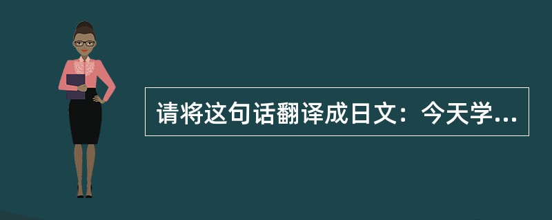 请将这句话翻译成日文：今天学校不休息。