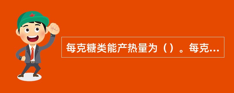 每克糖类能产热量为（）。每克脂肪能产热量为（）。每克蛋白质能产热量为（）。