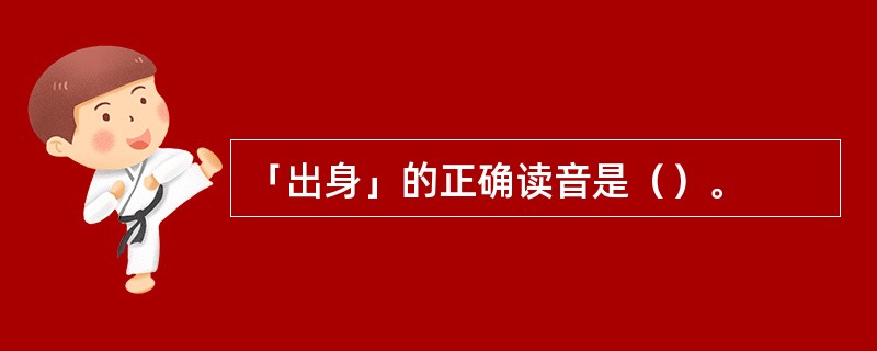 「出身」的正确读音是（）。