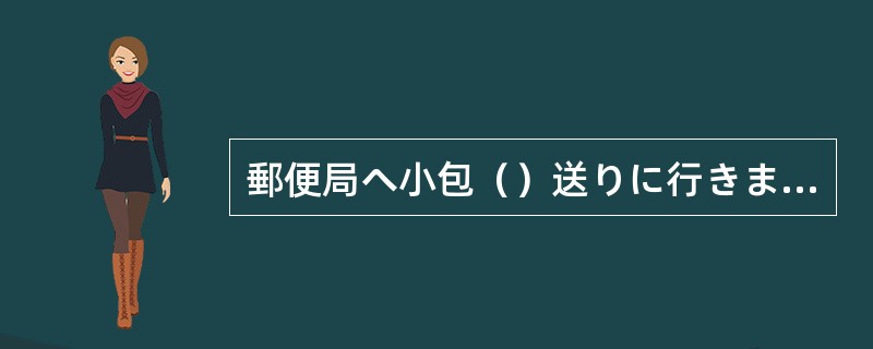 郵便局へ小包（）送りに行きました。