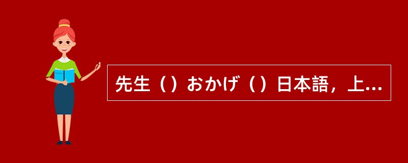 先生（）おかげ（）日本語，上手になました。