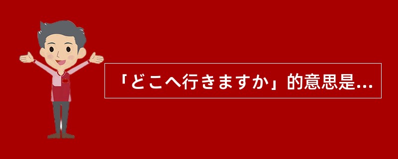 「どこへ行きますか」的意思是“你去哪？”