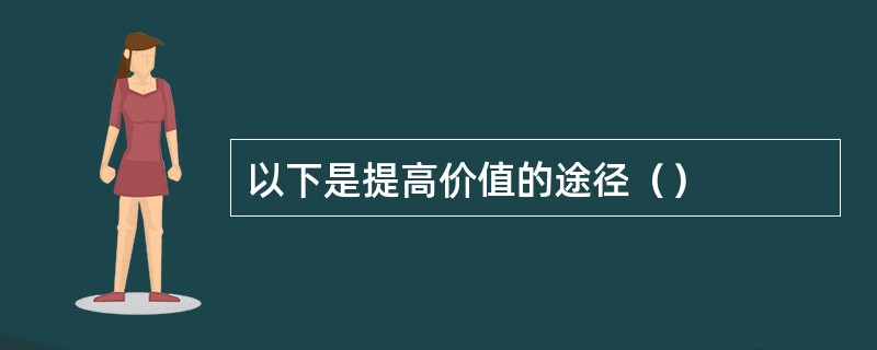 以下是提高价值的途径（）