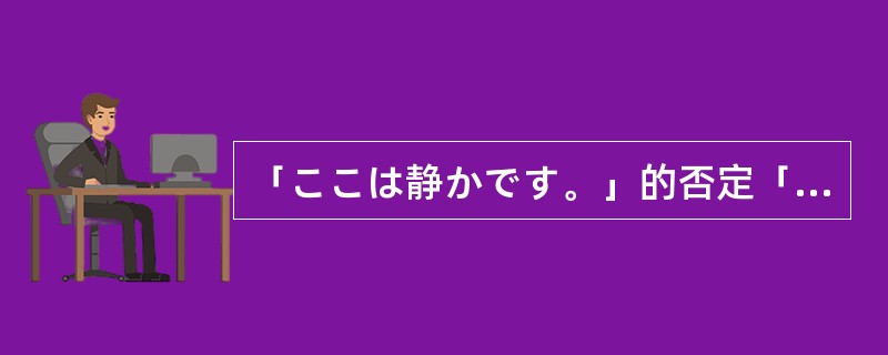 「ここは静かです。」的否定「ここは静かではありません。」。