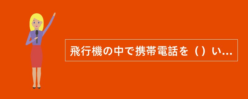 飛行機の中で携帯電話を（）いけません。