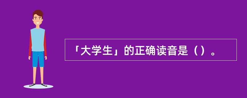 「大学生」的正确读音是（）。