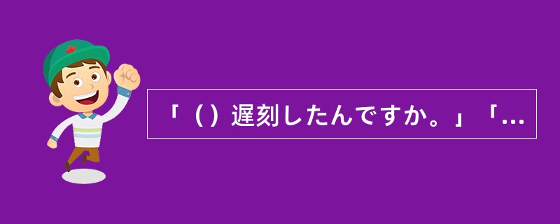 「（）遅刻したんですか。」「寝坊したんです。」