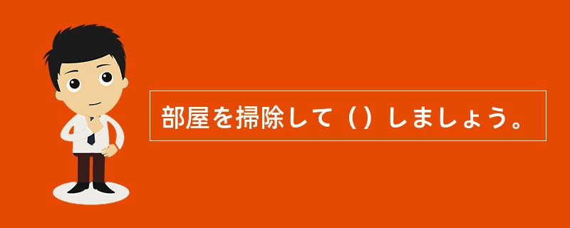 部屋を掃除して（）しましょう。