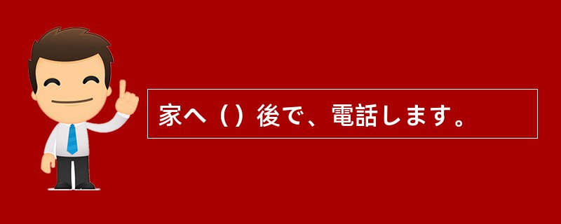 家へ（）後で、電話します。