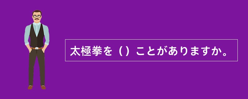 太極拳を（）ことがありますか。