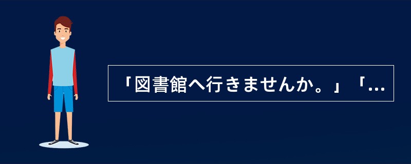 「図書館へ行きませんか。」「いいですね。（）。」