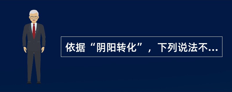 依据“阴阳转化”，下列说法不确切的是（）。