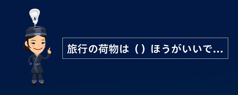 旅行の荷物は（）ほうがいいです。