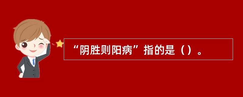 “阴胜则阳病”指的是（）。