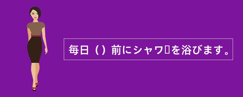毎日（）前にシャワーを浴びます。