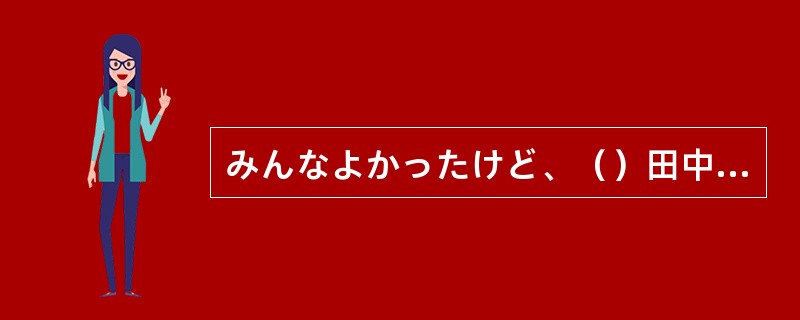 みんなよかったけど、（）田中君がよかったよ。