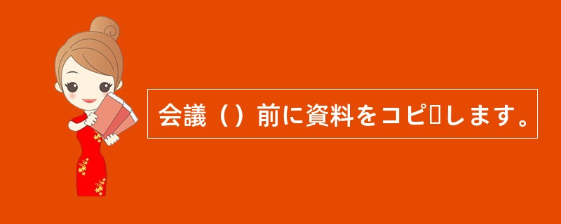 会議（）前に資料をコピーします。