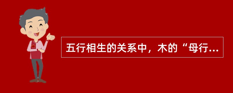 五行相生的关系中，木的“母行”是（）。