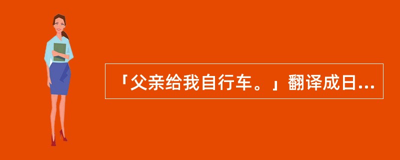 「父亲给我自行车。」翻译成日语「父は私に自転車をくれました。」。