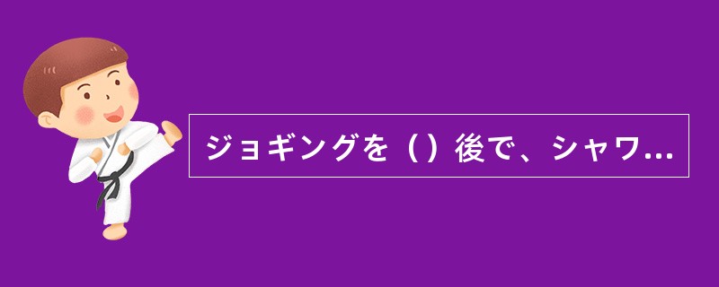 ジョギングを（）後で、シャワーを浴びます。