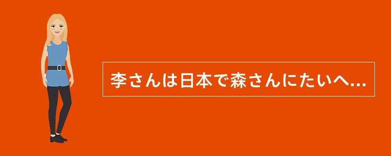 李さんは日本で森さんにたいへんお世話になりました。（）