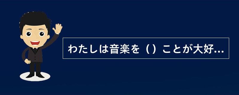 わたしは音楽を（）ことが大好きです。