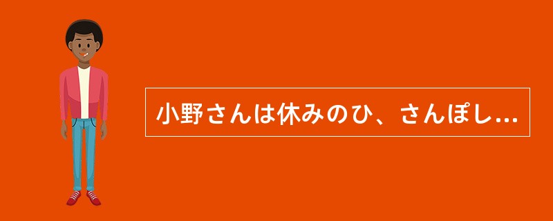 小野さんは休みのひ、さんぽしたり、かいものにいったりします。（）