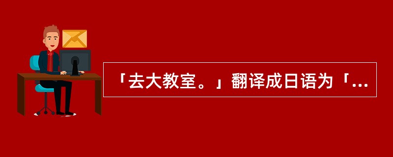 「去大教室。」翻译成日语为「大きい教室へ行きます。」。