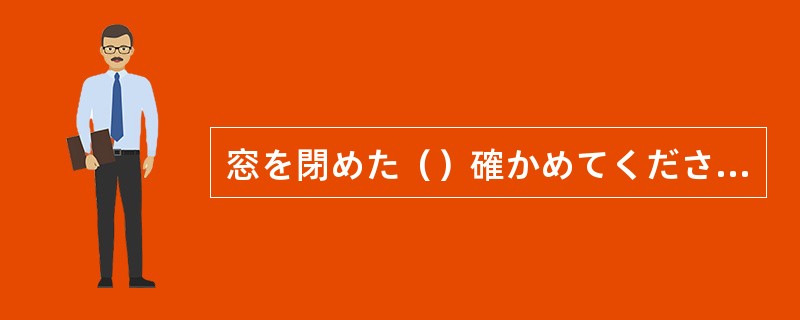 窓を閉めた（）確かめてください。