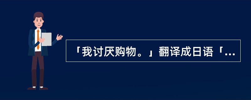 「我讨厌购物。」翻译成日语「私は買い物が嫌いです。」。