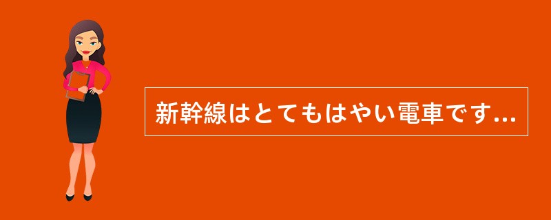 新幹線はとてもはやい電車です。（）