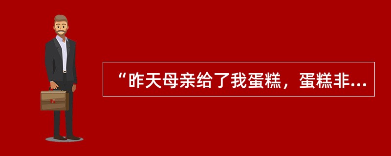 “昨天母亲给了我蛋糕，蛋糕非常好吃。”翻译成日语应该是「昨日母からケーキをもらい