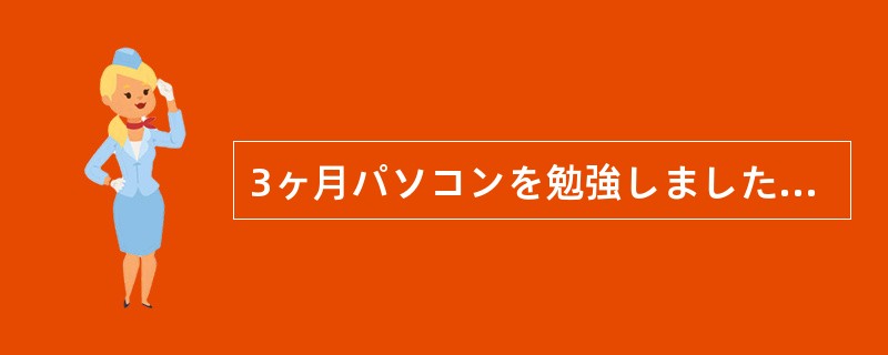 3ヶ月パソコンを勉強しました（）、まだあまりできません。