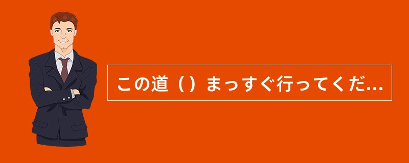 この道（）まっすぐ行ってください。