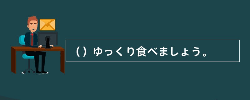 （）ゆっくり食べましょう。