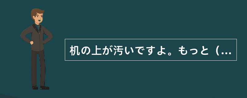 机の上が汚いですよ。もっと（）してください。