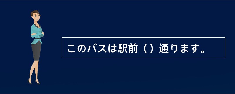 このバスは駅前（）通ります。